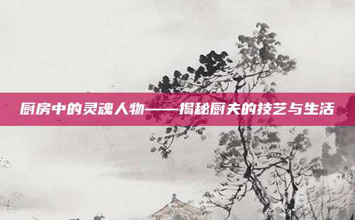 厨房中的灵魂人物——揭秘厨夫的技艺与生活