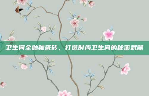 卫生间全抛釉瓷砖，打造时尚卫生间的秘密武器