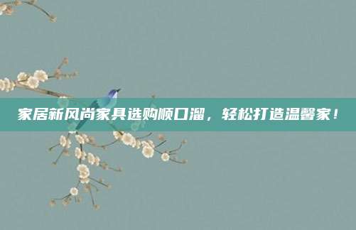 家居新风尚家具选购顺口溜，轻松打造温馨家！