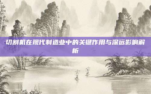 切割机在现代制造业中的关键作用与深远影响解析
