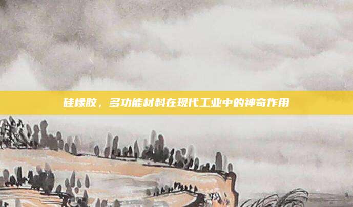 硅橡胶，多功能材料在现代工业中的神奇作用