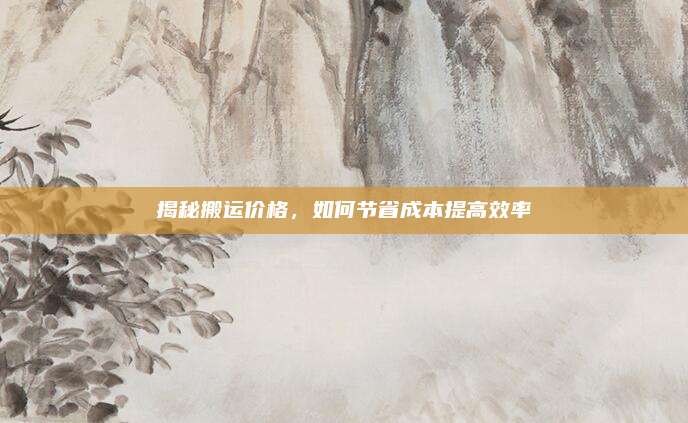 揭秘搬运价格，如何节省成本提高效率