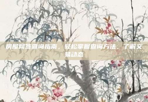 房屋网签查询指南，轻松掌握查询方法，了解交易动态