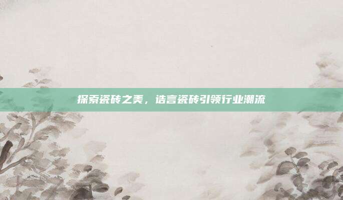 探索瓷砖之美，诰言瓷砖引领行业潮流