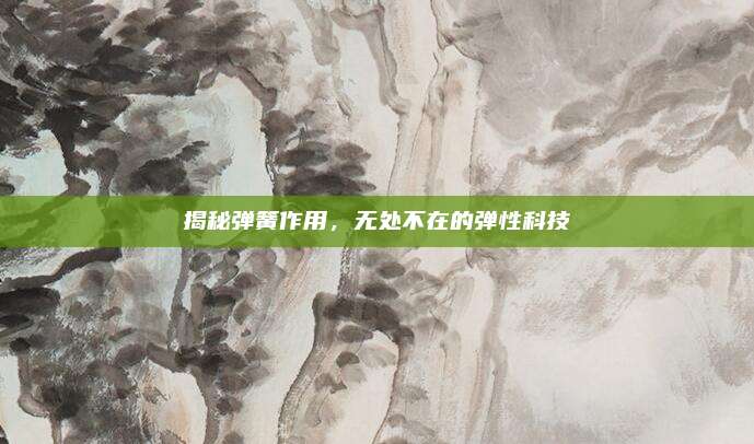 揭秘弹簧作用，无处不在的弹性科技