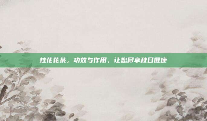 桂花花茶，功效与作用，让您尽享秋日健康