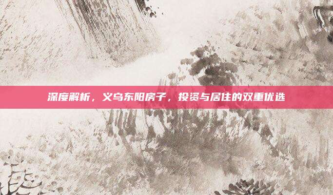 深度解析，义乌东阳房子，投资与居住的双重优选