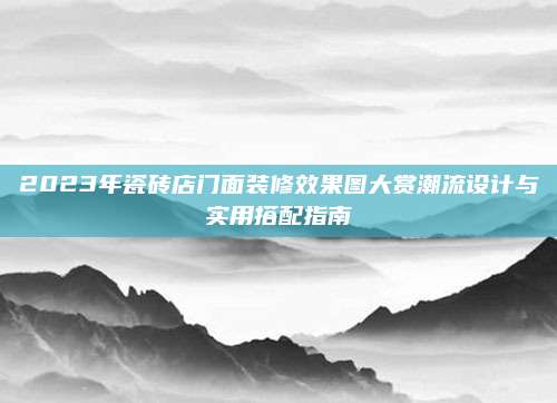 2023年瓷砖店门面装修效果图大赏潮流设计与实用搭配指南