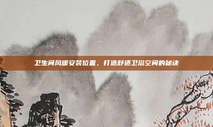 卫生间风暖安装位置，打造舒适卫浴空间的秘诀