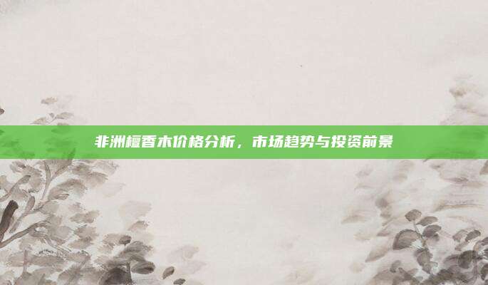 非洲檀香木价格分析，市场趋势与投资前景