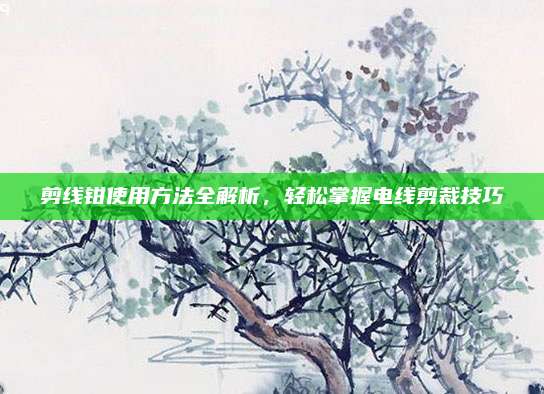 剪线钳使用方法全解析，轻松掌握电线剪裁技巧