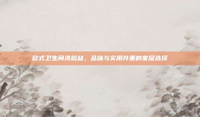 欧式卫生间洗脸盆，品味与实用并重的家居选择