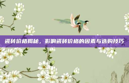 瓷砖价格揭秘，影响瓷砖价格的因素与选购技巧