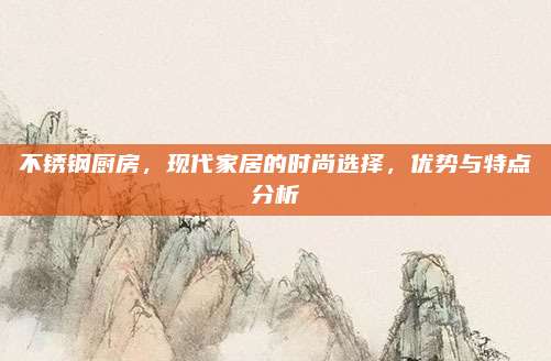 不锈钢厨房，现代家居的时尚选择，优势与特点分析