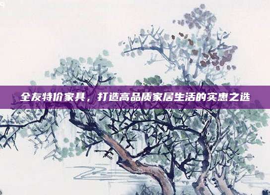 全友特价家具，打造高品质家居生活的实惠之选