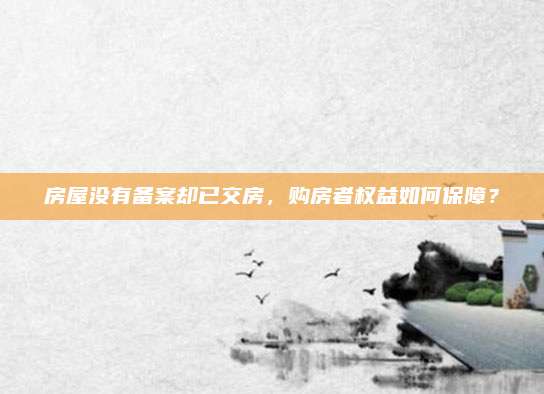 房屋没有备案却已交房，购房者权益如何保障？