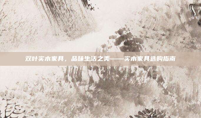 双叶实木家具，品味生活之美——实木家具选购指南
