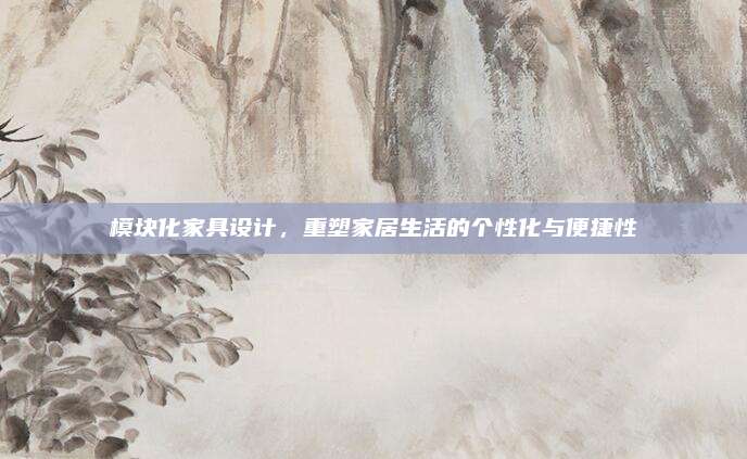 模块化家具设计，重塑家居生活的个性化与便捷性