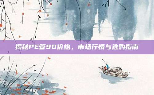 揭秘PE管90价格，市场行情与选购指南