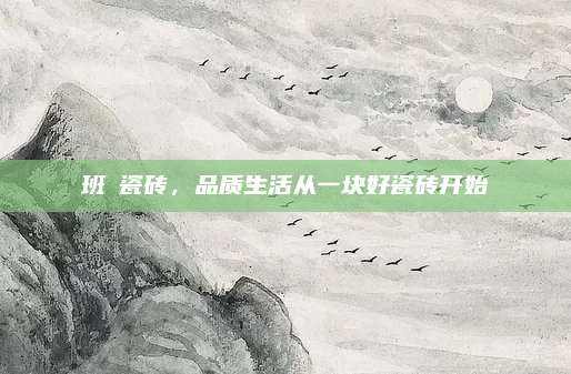 班玞瓷砖，品质生活从一块好瓷砖开始