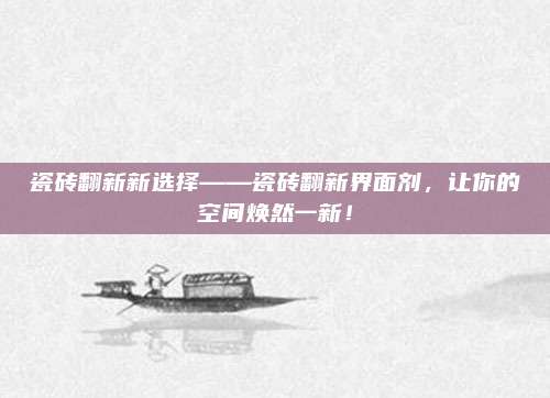瓷砖翻新新选择——瓷砖翻新界面剂，让你的空间焕然一新！