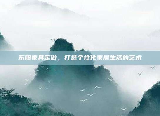 东阳家具定做，打造个性化家居生活的艺术