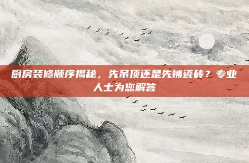 厨房装修顺序揭秘，先吊顶还是先铺瓷砖？专业人士为您解答