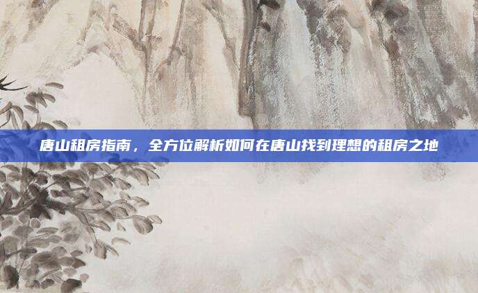 唐山租房指南，全方位解析如何在唐山找到理想的租房之地