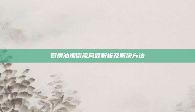 厨房油烟倒流问题解析及解决方法