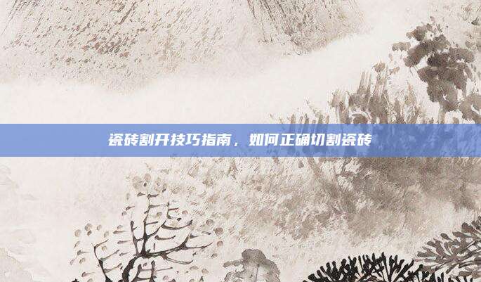 瓷砖割开技巧指南，如何正确切割瓷砖