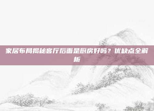 家居布局揭秘客厅后面是厨房好吗？优缺点全解析