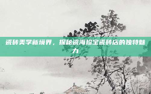 瓷砖美学新境界，探秘瓷海珍宝瓷砖店的独特魅力