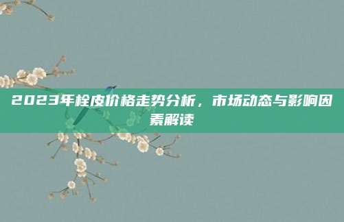 2023年栓皮价格走势分析，市场动态与影响因素解读