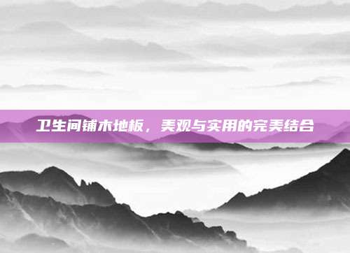 卫生间铺木地板，美观与实用的完美结合