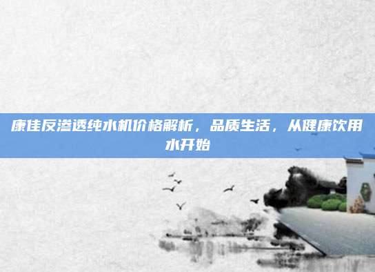康佳反渗透纯水机价格解析，品质生活，从健康饮用水开始