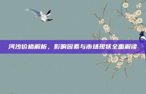 河沙价格解析，影响因素与市场现状全面解读