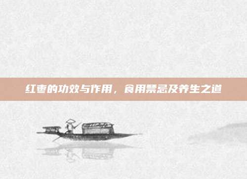 红枣的功效与作用，食用禁忌及养生之道