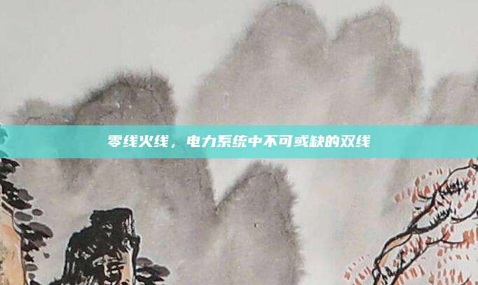 零线火线，电力系统中不可或缺的双线