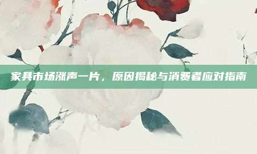 家具市场涨声一片，原因揭秘与消费者应对指南