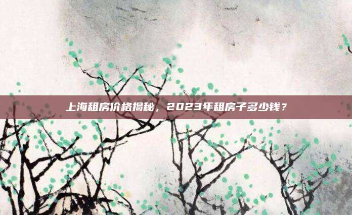 上海租房价格揭秘，2023年租房子多少钱？