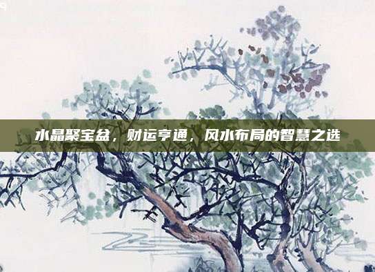 水晶聚宝盆，财运亨通，风水布局的智慧之选
