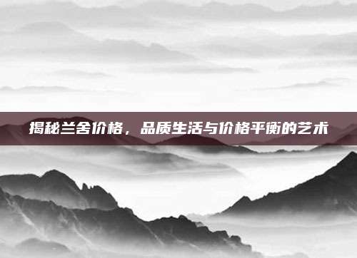 揭秘兰舍价格，品质生活与价格平衡的艺术