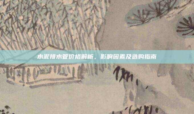 水泥排水管价格解析，影响因素及选购指南