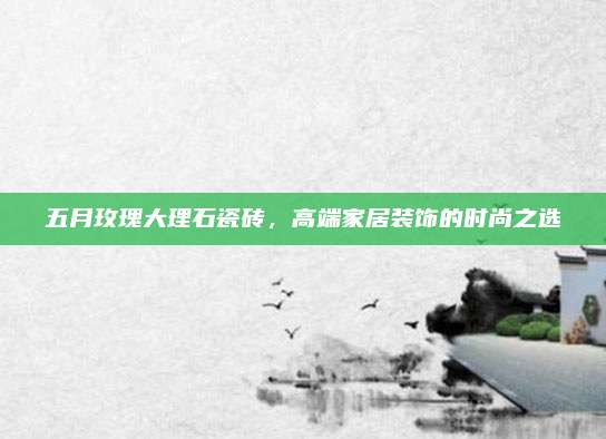 五月玫瑰大理石瓷砖，高端家居装饰的时尚之选