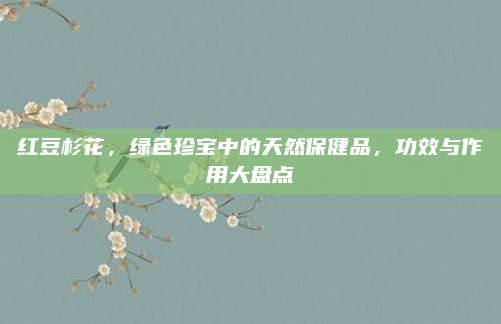 红豆杉花，绿色珍宝中的天然保健品，功效与作用大盘点