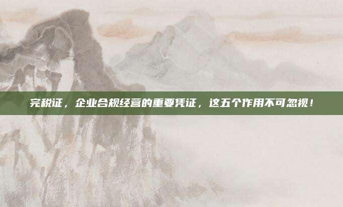 完税证，企业合规经营的重要凭证，这五个作用不可忽视！