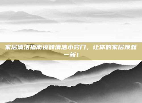 家居清洁指南瓷砖清洁小窍门，让你的家居焕然一新！