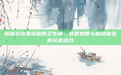 探秘全球最奇葩的卫生间，奇思妙想与极致体验的完美结合