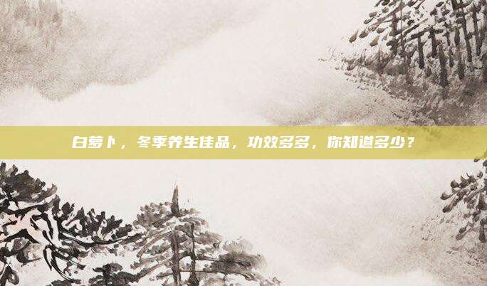 白萝卜，冬季养生佳品，功效多多，你知道多少？