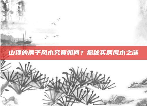 山顶的房子风水究竟如何？揭秘买房风水之谜
